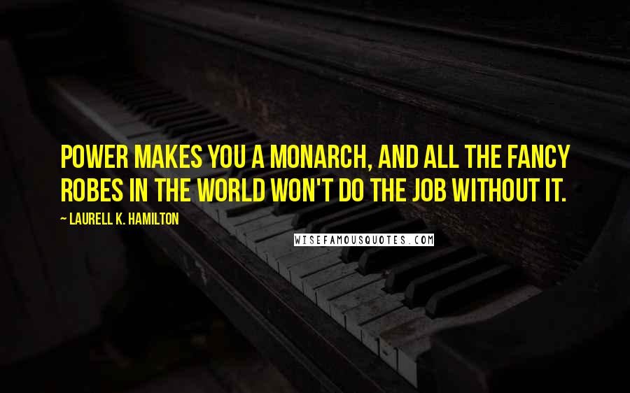 Laurell K. Hamilton Quotes: Power makes you a monarch, and all the fancy robes in the world won't do the job without it.