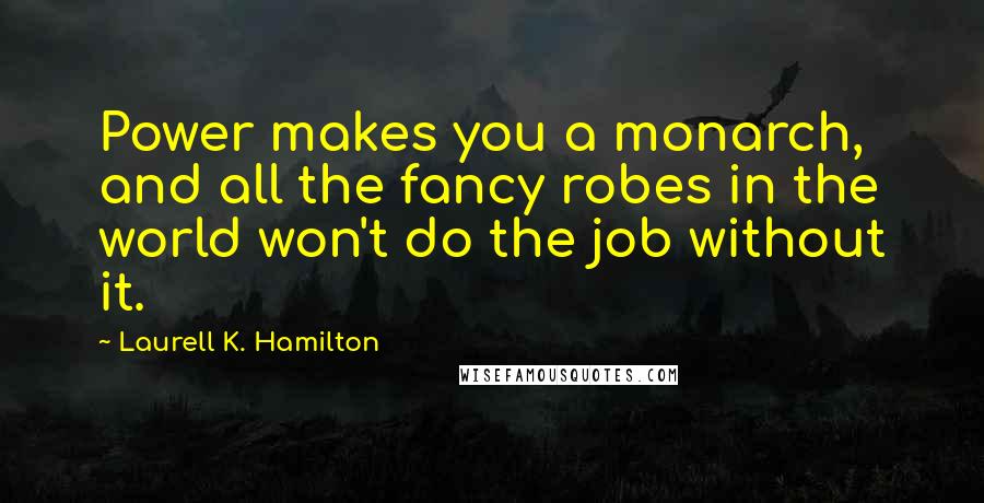 Laurell K. Hamilton Quotes: Power makes you a monarch, and all the fancy robes in the world won't do the job without it.