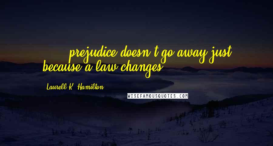 Laurell K. Hamilton Quotes: [...] prejudice doesn't go away just because a law changes.