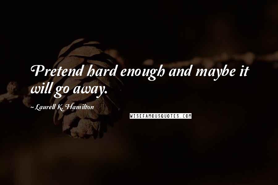Laurell K. Hamilton Quotes: Pretend hard enough and maybe it will go away.