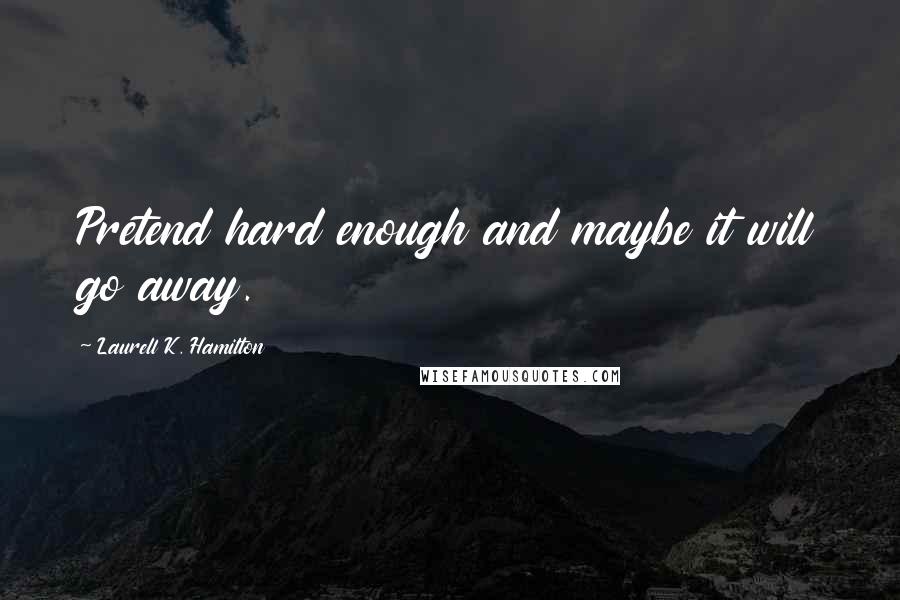 Laurell K. Hamilton Quotes: Pretend hard enough and maybe it will go away.