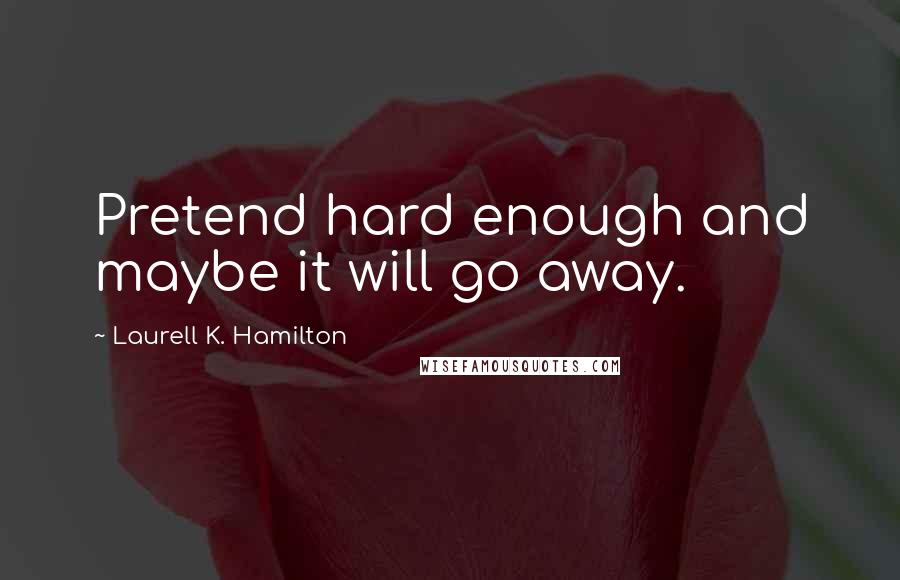 Laurell K. Hamilton Quotes: Pretend hard enough and maybe it will go away.