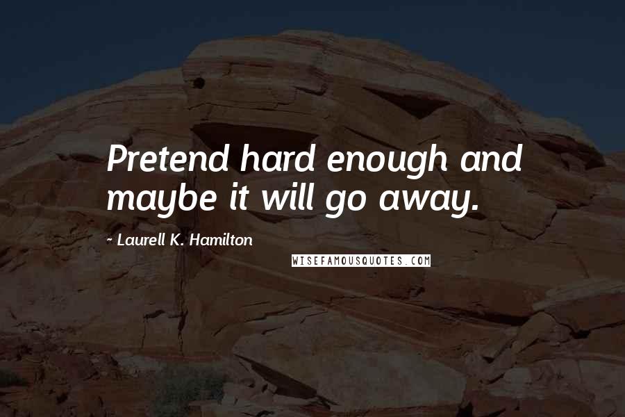 Laurell K. Hamilton Quotes: Pretend hard enough and maybe it will go away.
