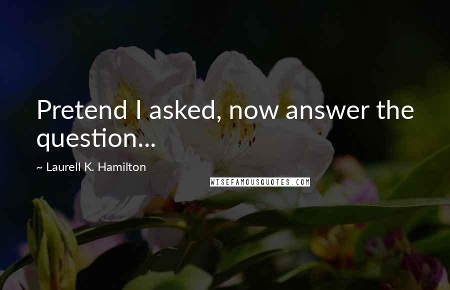 Laurell K. Hamilton Quotes: Pretend I asked, now answer the question...