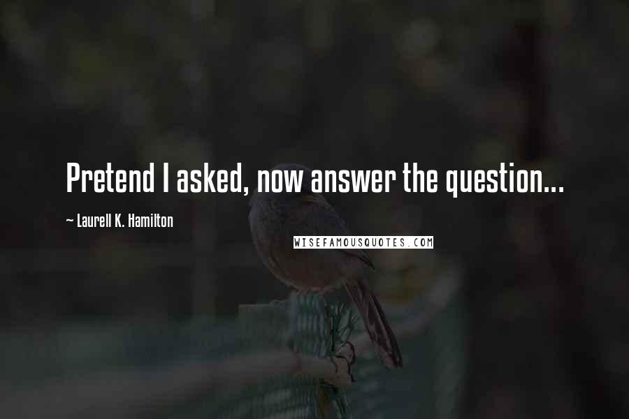 Laurell K. Hamilton Quotes: Pretend I asked, now answer the question...