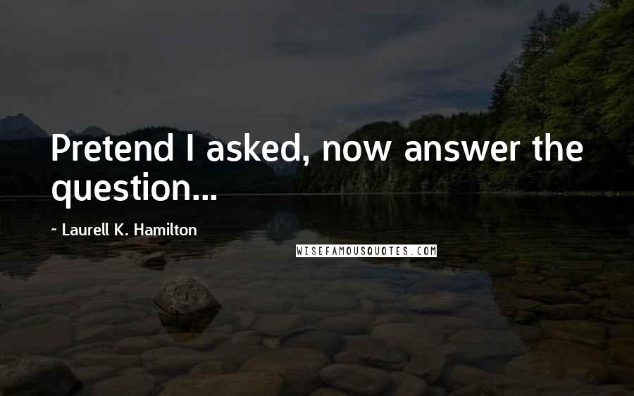 Laurell K. Hamilton Quotes: Pretend I asked, now answer the question...