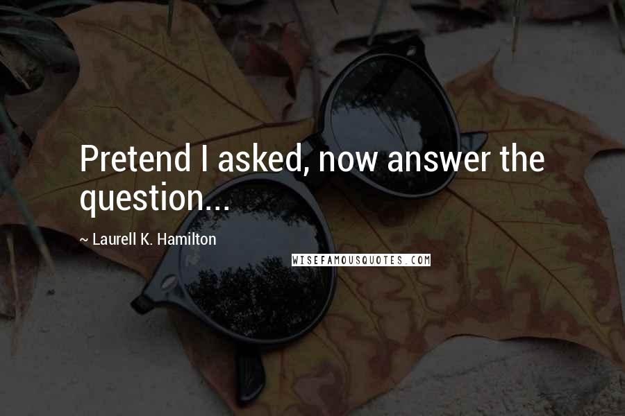 Laurell K. Hamilton Quotes: Pretend I asked, now answer the question...