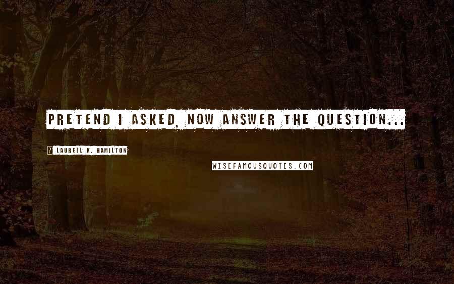 Laurell K. Hamilton Quotes: Pretend I asked, now answer the question...