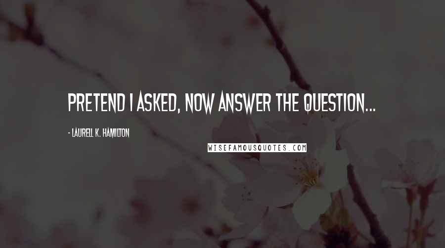 Laurell K. Hamilton Quotes: Pretend I asked, now answer the question...