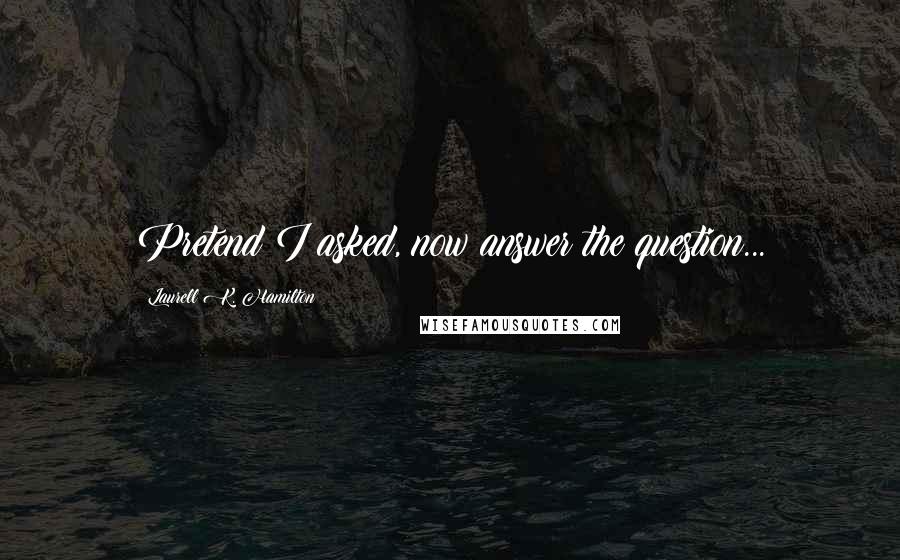 Laurell K. Hamilton Quotes: Pretend I asked, now answer the question...