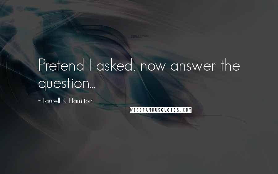 Laurell K. Hamilton Quotes: Pretend I asked, now answer the question...