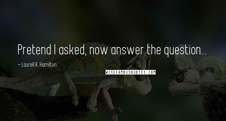 Laurell K. Hamilton Quotes: Pretend I asked, now answer the question...