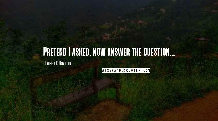 Laurell K. Hamilton Quotes: Pretend I asked, now answer the question...