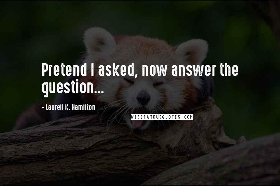 Laurell K. Hamilton Quotes: Pretend I asked, now answer the question...