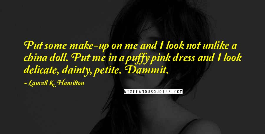 Laurell K. Hamilton Quotes: Put some make-up on me and I look not unlike a china doll. Put me in a puffy pink dress and I look delicate, dainty, petite. Dammit.