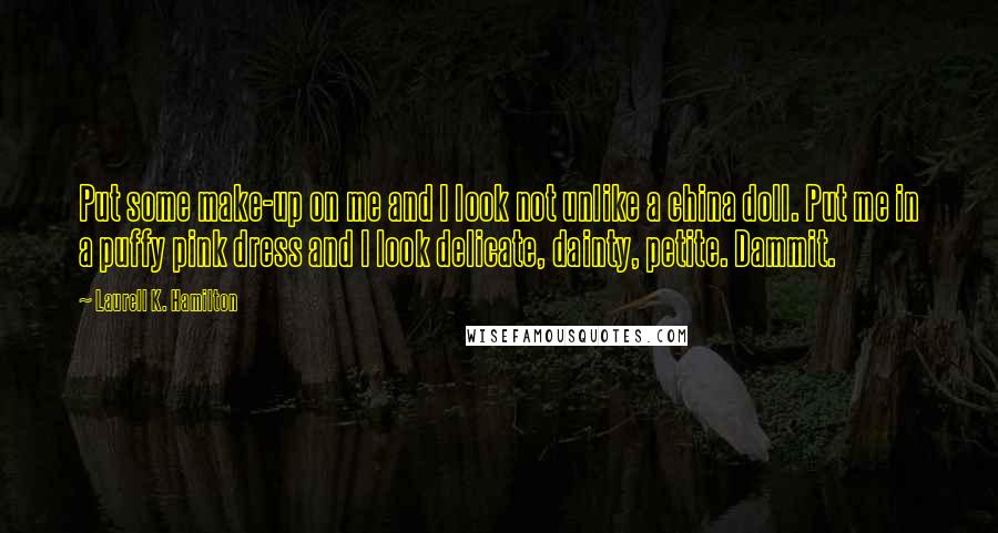 Laurell K. Hamilton Quotes: Put some make-up on me and I look not unlike a china doll. Put me in a puffy pink dress and I look delicate, dainty, petite. Dammit.