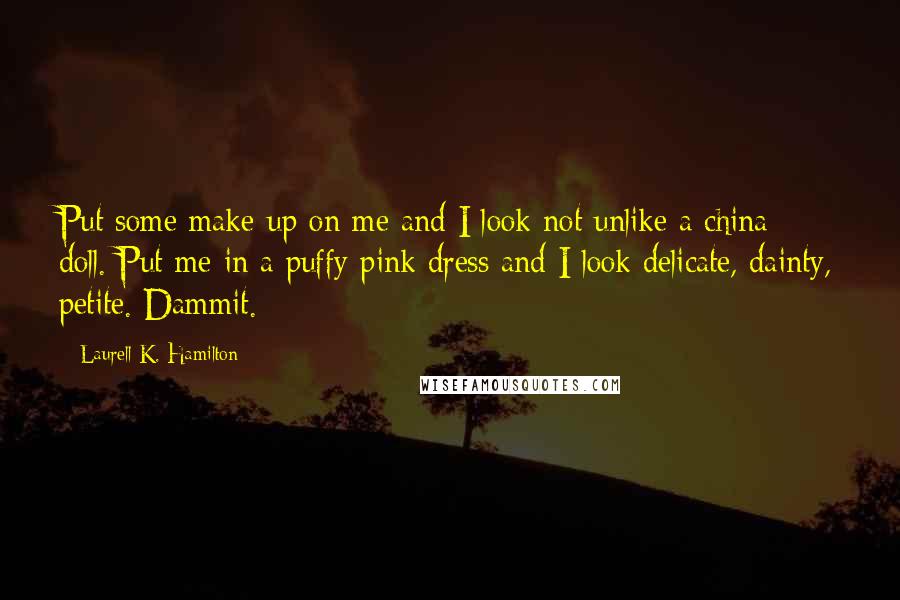 Laurell K. Hamilton Quotes: Put some make-up on me and I look not unlike a china doll. Put me in a puffy pink dress and I look delicate, dainty, petite. Dammit.