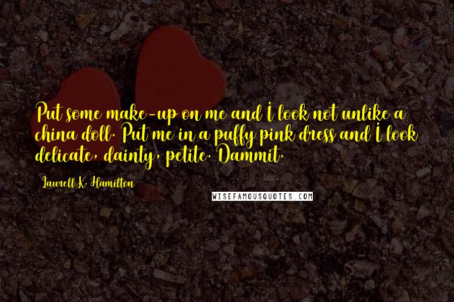 Laurell K. Hamilton Quotes: Put some make-up on me and I look not unlike a china doll. Put me in a puffy pink dress and I look delicate, dainty, petite. Dammit.