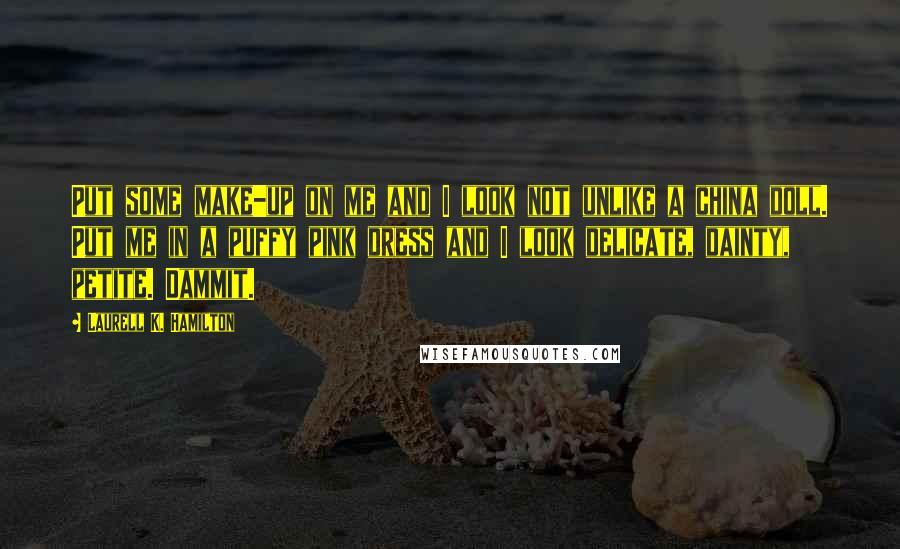 Laurell K. Hamilton Quotes: Put some make-up on me and I look not unlike a china doll. Put me in a puffy pink dress and I look delicate, dainty, petite. Dammit.