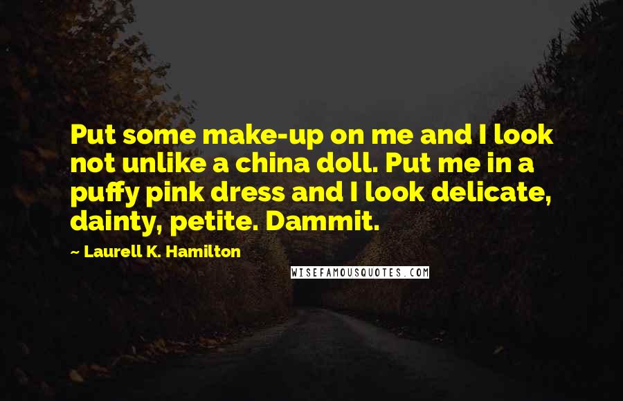 Laurell K. Hamilton Quotes: Put some make-up on me and I look not unlike a china doll. Put me in a puffy pink dress and I look delicate, dainty, petite. Dammit.