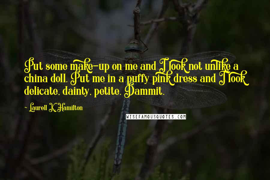 Laurell K. Hamilton Quotes: Put some make-up on me and I look not unlike a china doll. Put me in a puffy pink dress and I look delicate, dainty, petite. Dammit.