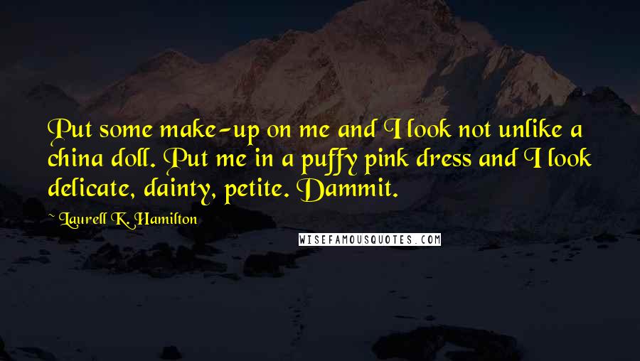 Laurell K. Hamilton Quotes: Put some make-up on me and I look not unlike a china doll. Put me in a puffy pink dress and I look delicate, dainty, petite. Dammit.