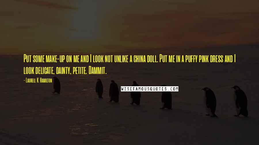 Laurell K. Hamilton Quotes: Put some make-up on me and I look not unlike a china doll. Put me in a puffy pink dress and I look delicate, dainty, petite. Dammit.