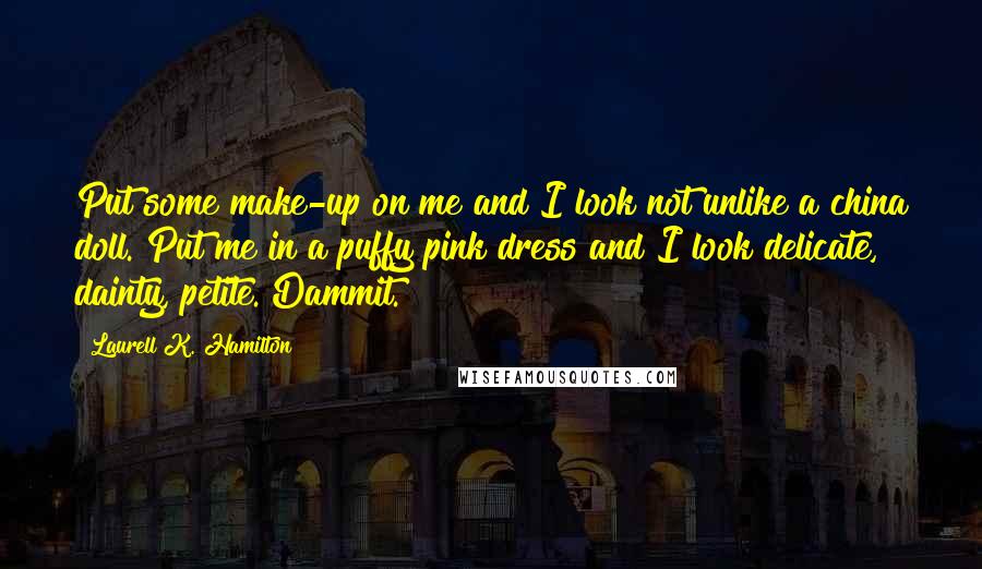 Laurell K. Hamilton Quotes: Put some make-up on me and I look not unlike a china doll. Put me in a puffy pink dress and I look delicate, dainty, petite. Dammit.