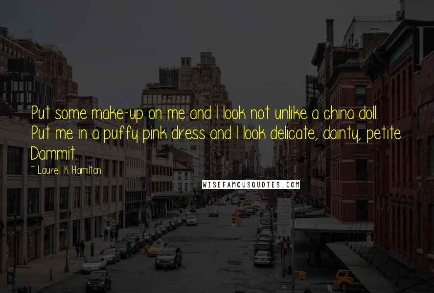 Laurell K. Hamilton Quotes: Put some make-up on me and I look not unlike a china doll. Put me in a puffy pink dress and I look delicate, dainty, petite. Dammit.