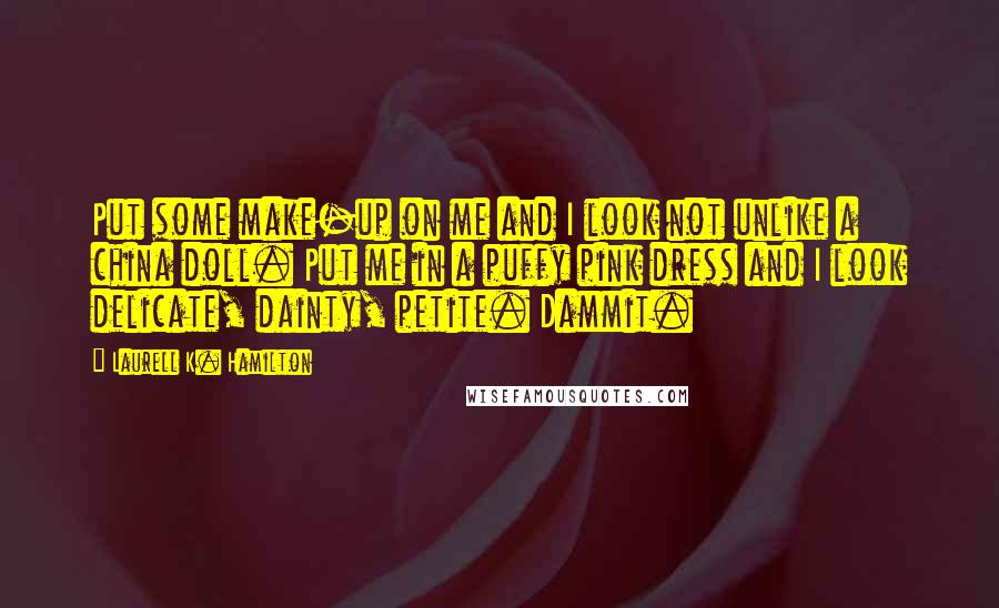 Laurell K. Hamilton Quotes: Put some make-up on me and I look not unlike a china doll. Put me in a puffy pink dress and I look delicate, dainty, petite. Dammit.