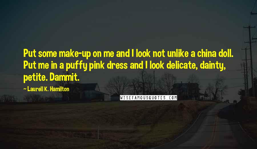 Laurell K. Hamilton Quotes: Put some make-up on me and I look not unlike a china doll. Put me in a puffy pink dress and I look delicate, dainty, petite. Dammit.