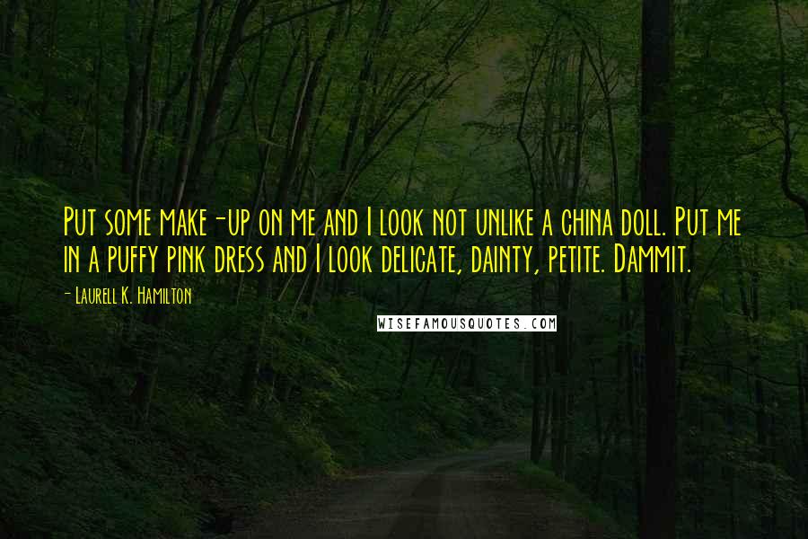 Laurell K. Hamilton Quotes: Put some make-up on me and I look not unlike a china doll. Put me in a puffy pink dress and I look delicate, dainty, petite. Dammit.