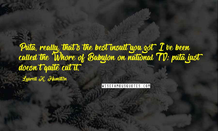 Laurell K. Hamilton Quotes: Puta, really, that's the best insult you got? I've been called the Whore of Babylon on national TV; puta just doesn't quite cut it.