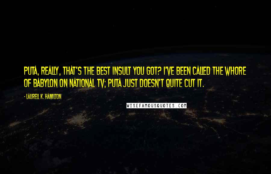 Laurell K. Hamilton Quotes: Puta, really, that's the best insult you got? I've been called the Whore of Babylon on national TV; puta just doesn't quite cut it.