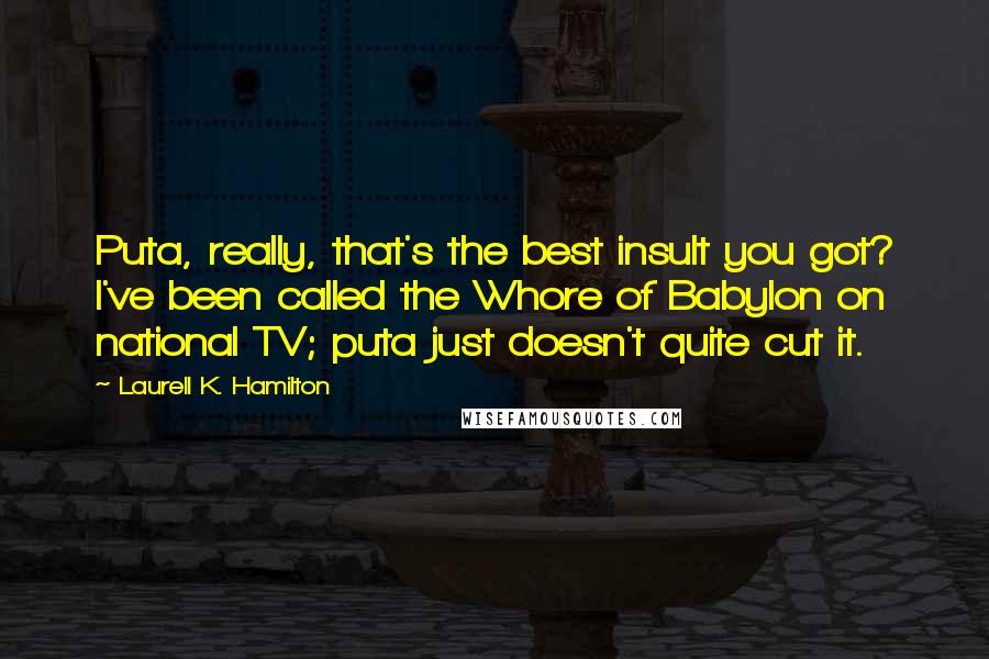 Laurell K. Hamilton Quotes: Puta, really, that's the best insult you got? I've been called the Whore of Babylon on national TV; puta just doesn't quite cut it.