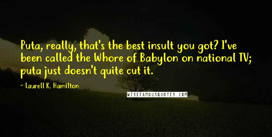 Laurell K. Hamilton Quotes: Puta, really, that's the best insult you got? I've been called the Whore of Babylon on national TV; puta just doesn't quite cut it.