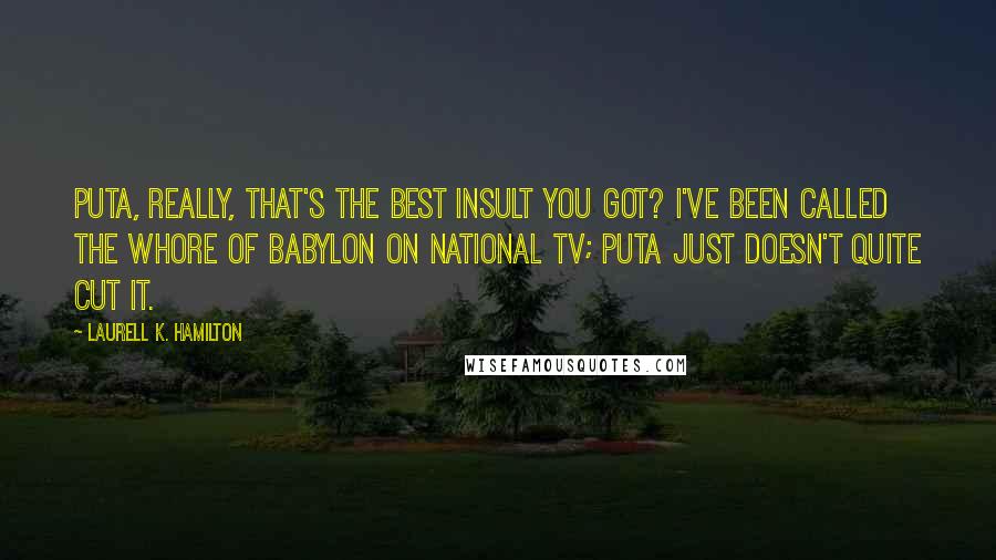 Laurell K. Hamilton Quotes: Puta, really, that's the best insult you got? I've been called the Whore of Babylon on national TV; puta just doesn't quite cut it.