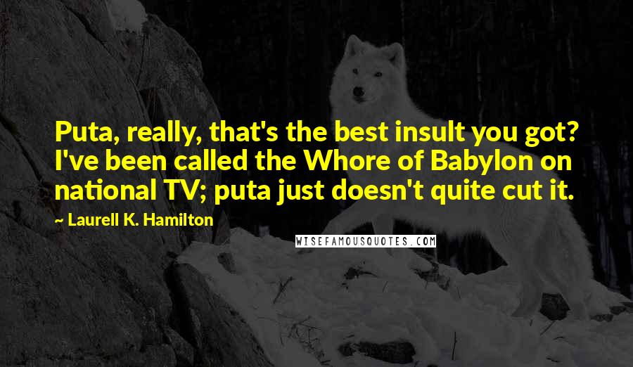 Laurell K. Hamilton Quotes: Puta, really, that's the best insult you got? I've been called the Whore of Babylon on national TV; puta just doesn't quite cut it.