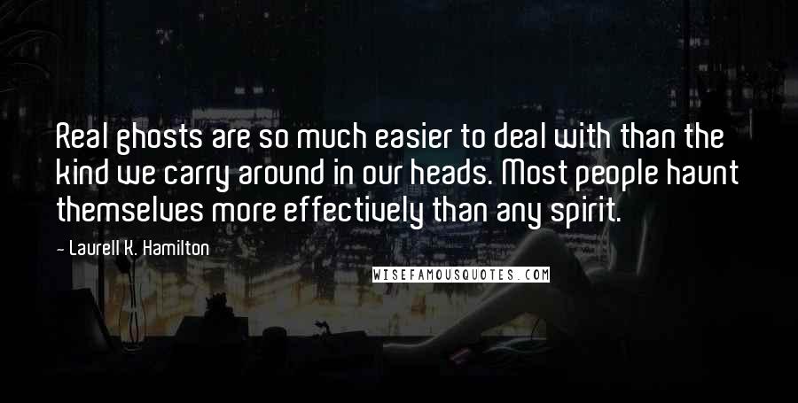 Laurell K. Hamilton Quotes: Real ghosts are so much easier to deal with than the kind we carry around in our heads. Most people haunt themselves more effectively than any spirit.