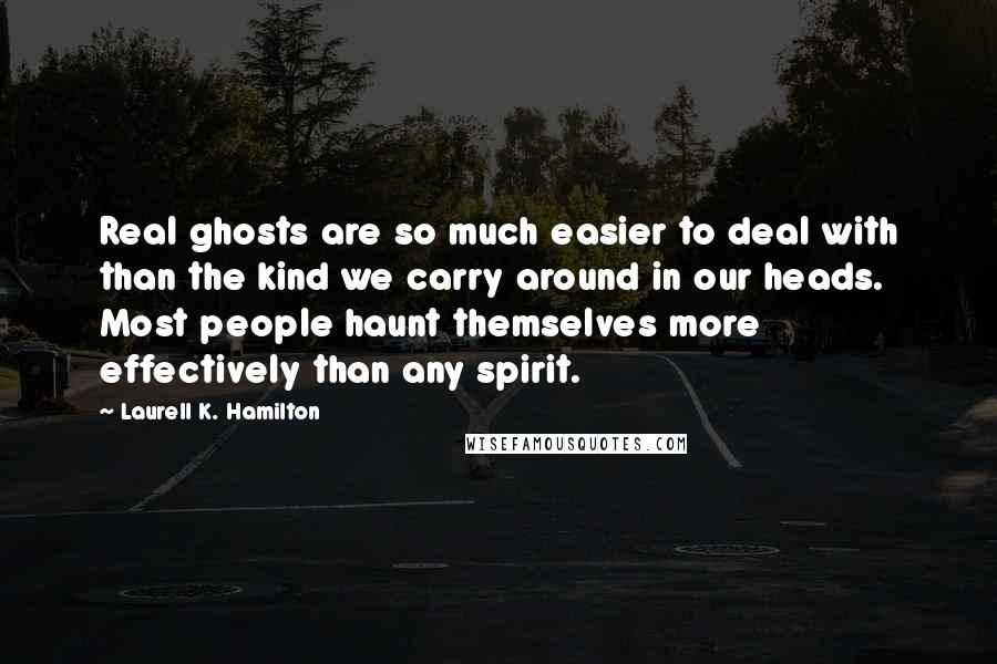 Laurell K. Hamilton Quotes: Real ghosts are so much easier to deal with than the kind we carry around in our heads. Most people haunt themselves more effectively than any spirit.