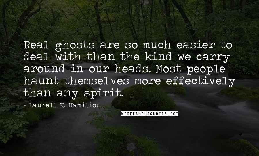 Laurell K. Hamilton Quotes: Real ghosts are so much easier to deal with than the kind we carry around in our heads. Most people haunt themselves more effectively than any spirit.