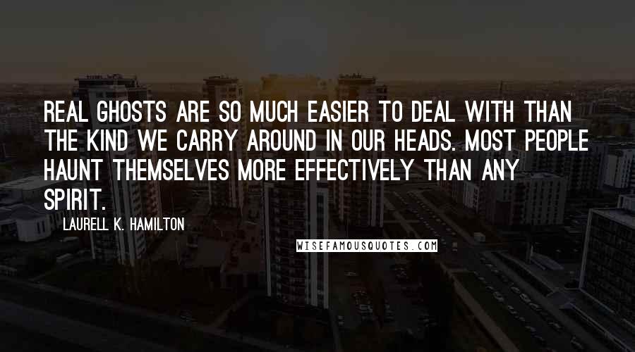 Laurell K. Hamilton Quotes: Real ghosts are so much easier to deal with than the kind we carry around in our heads. Most people haunt themselves more effectively than any spirit.