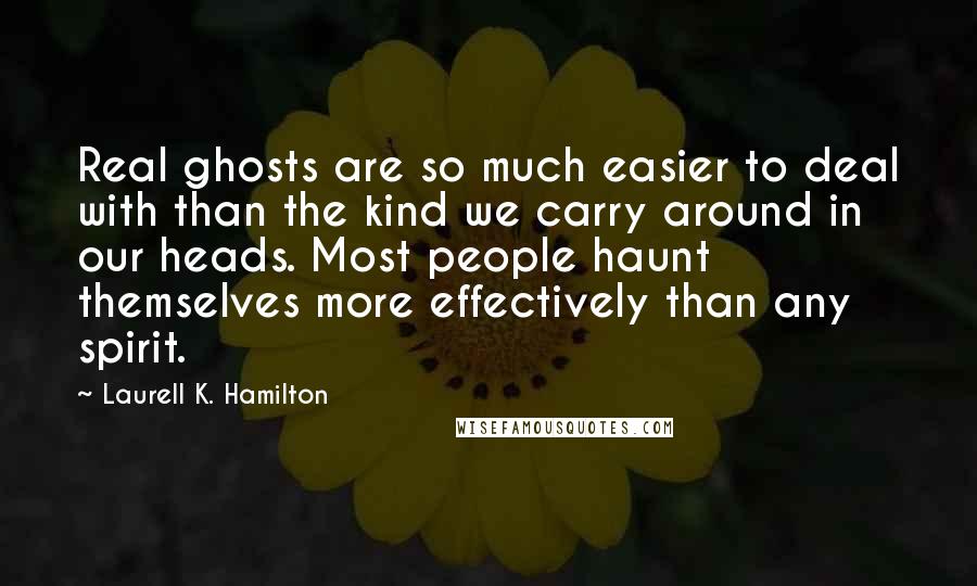 Laurell K. Hamilton Quotes: Real ghosts are so much easier to deal with than the kind we carry around in our heads. Most people haunt themselves more effectively than any spirit.