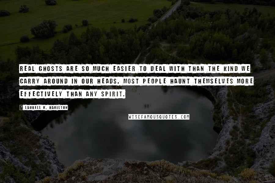 Laurell K. Hamilton Quotes: Real ghosts are so much easier to deal with than the kind we carry around in our heads. Most people haunt themselves more effectively than any spirit.