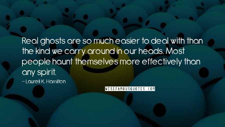 Laurell K. Hamilton Quotes: Real ghosts are so much easier to deal with than the kind we carry around in our heads. Most people haunt themselves more effectively than any spirit.