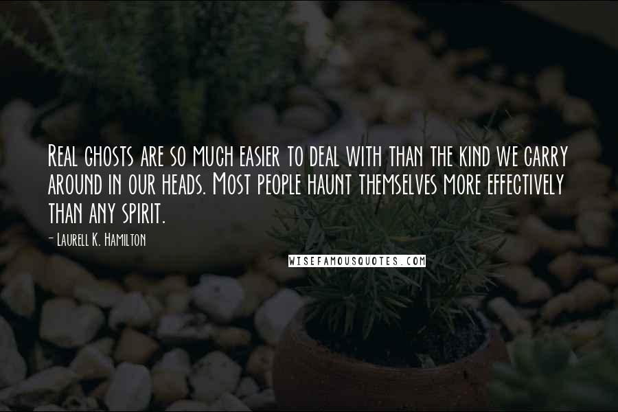 Laurell K. Hamilton Quotes: Real ghosts are so much easier to deal with than the kind we carry around in our heads. Most people haunt themselves more effectively than any spirit.