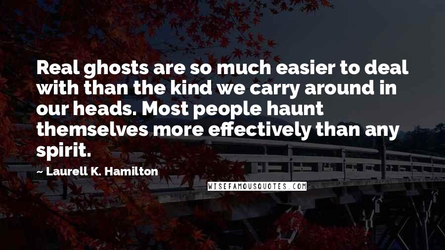 Laurell K. Hamilton Quotes: Real ghosts are so much easier to deal with than the kind we carry around in our heads. Most people haunt themselves more effectively than any spirit.