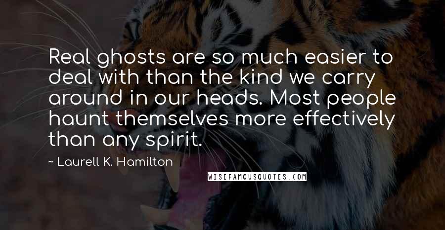 Laurell K. Hamilton Quotes: Real ghosts are so much easier to deal with than the kind we carry around in our heads. Most people haunt themselves more effectively than any spirit.