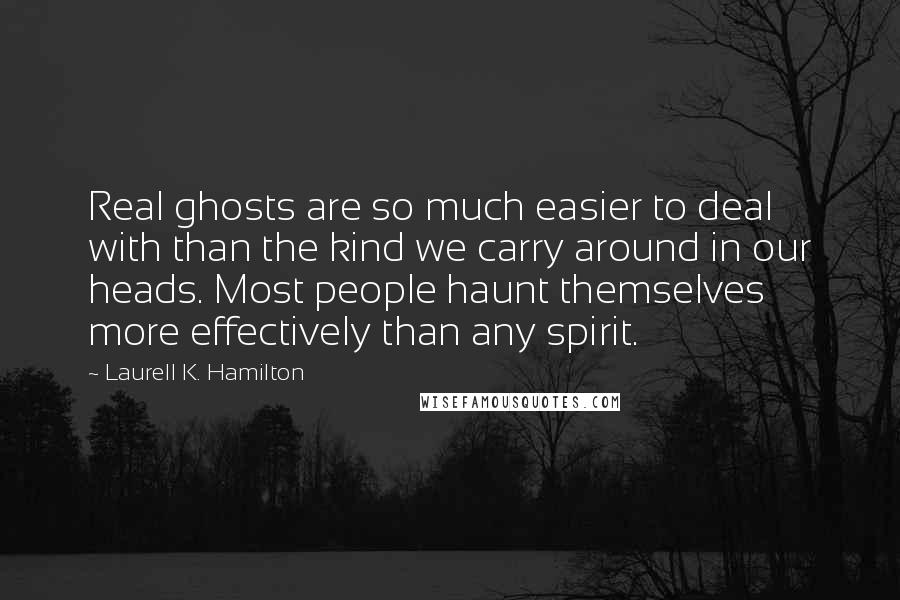 Laurell K. Hamilton Quotes: Real ghosts are so much easier to deal with than the kind we carry around in our heads. Most people haunt themselves more effectively than any spirit.