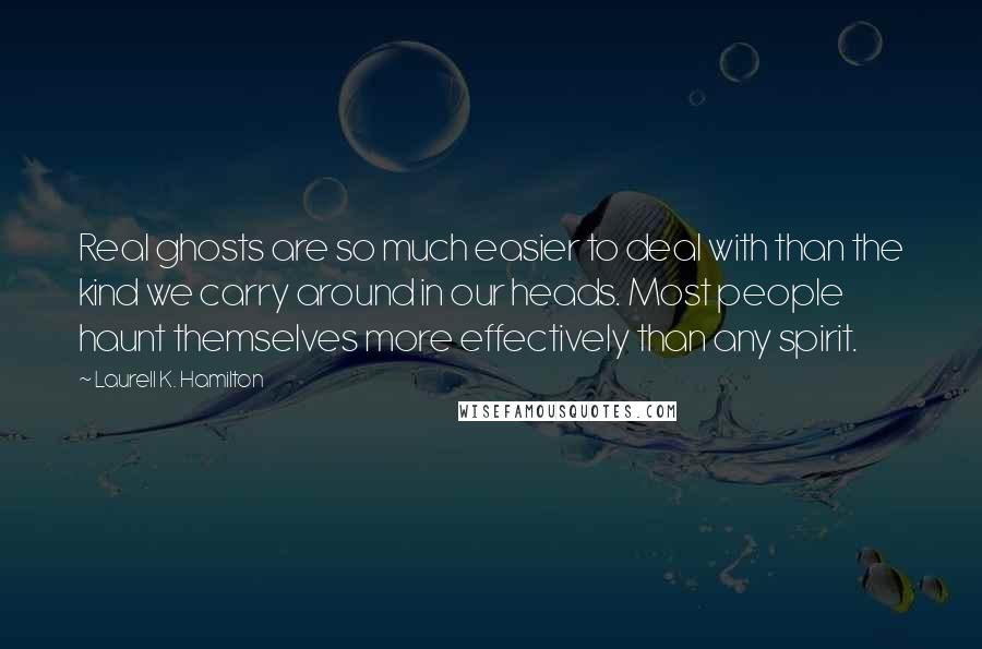 Laurell K. Hamilton Quotes: Real ghosts are so much easier to deal with than the kind we carry around in our heads. Most people haunt themselves more effectively than any spirit.